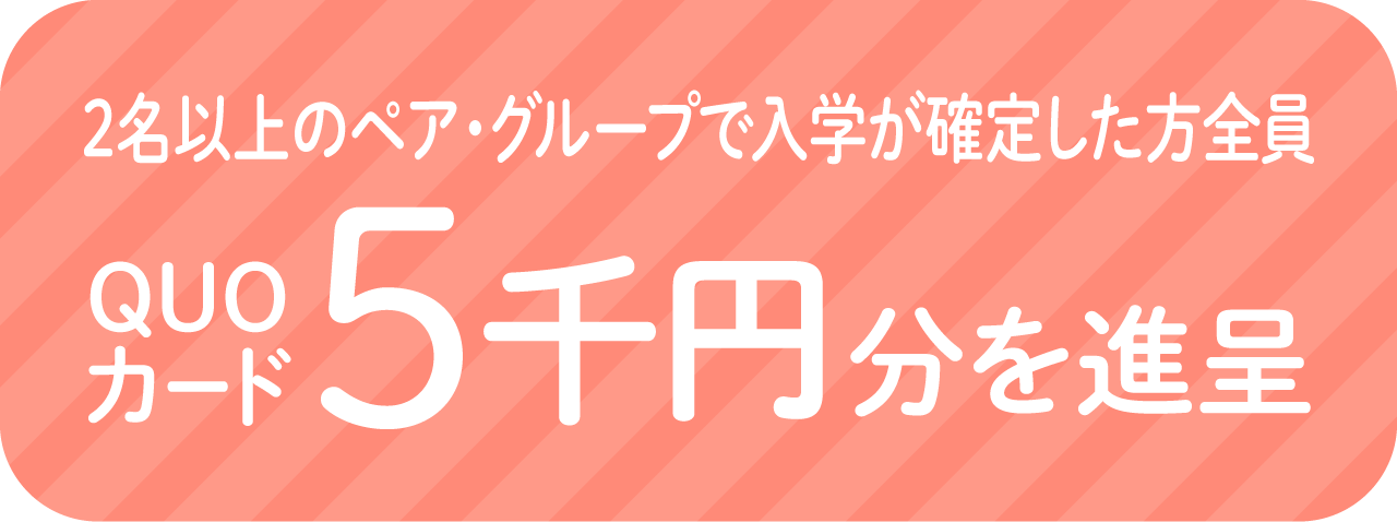 2名以上のペア・グループで入学が確定した方全員にQUOカード5,000円分を進呈！