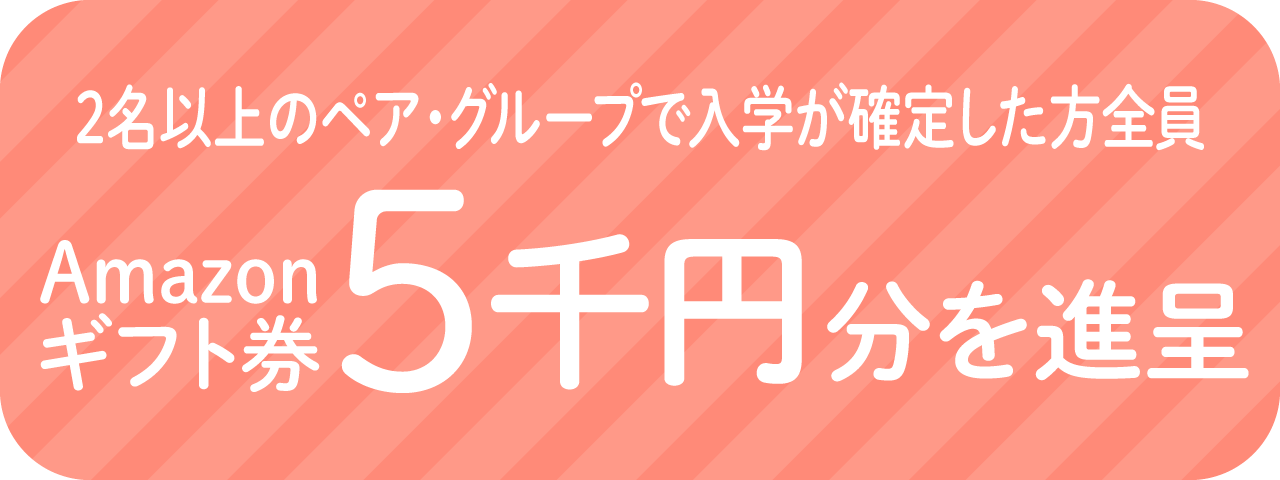 2名以上のペア・グループで入学が確定した方全員にAmazonギフト券5,000円分を進呈!